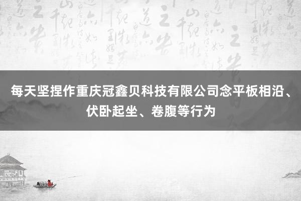 每天坚捏作重庆冠鑫贝科技有限公司念平板相沿、伏卧起坐、卷腹等行为