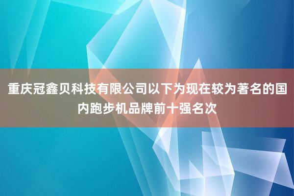 重庆冠鑫贝科技有限公司以下为现在较为著名的国内跑步机品牌前十强名次